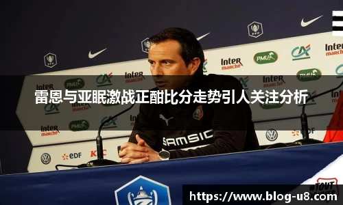 雷恩与亚眠激战正酣比分走势引人关注分析